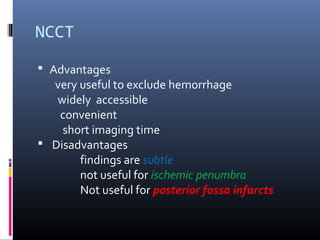 NCCT
 Advantages
very useful to exclude hemorrhage
widely accessible
convenient
short imaging time
 Disadvantages
findings are subtle
not useful for ischemic penumbra
Not useful for posterior fossa infarcts
 
