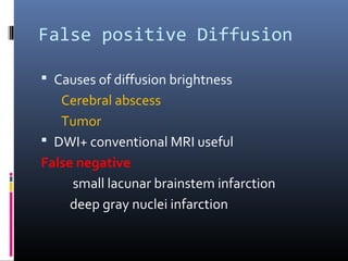 False positive Diffusion
 Causes of diffusion brightness
Cerebral abscess
Tumor
 DWI+ conventional MRI useful
False negative
small lacunar brainstem infarction
deep gray nuclei infarction
 