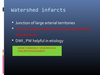 Watershed infarcts
 Junction of large arterial territories
 Chronic large vessel stenosis precipitated by
hypotension
 DWI , PW helpful in etiology
MORE COMMONLY HEMORRHAGIC
EARLIER ENHANCEMENT
 