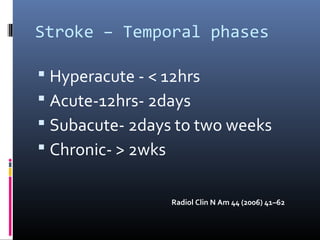 Stroke – Temporal phases
 Hyperacute - < 12hrs
 Acute-12hrs- 2days
 Subacute- 2days to two weeks
 Chronic- > 2wks
Radiol Clin N Am 44 (2006) 41–62
 