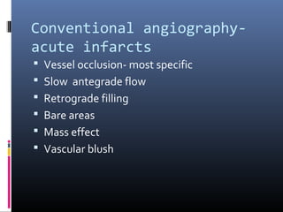 Conventional angiography-
acute infarcts
 Vessel occlusion- most specific
 Slow antegrade flow
 Retrograde filling
 Bare areas
 Mass effect
 Vascular blush
 