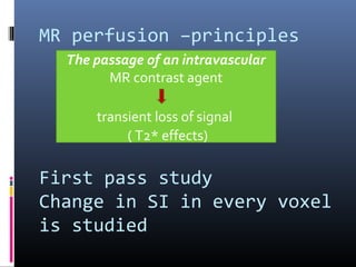 MR perfusion –principles
First pass study
Change in SI in every voxel
is studied
The passage of an intravascular
MR contrast agent
transient loss of signal
( T2* effects)
 