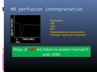 MR perfusion interpretation
Parameters
CBF
CBV
MTT
Interpretation by Deconvolution
technique same as in CT perfusion
Maps of CBF are taken to assess mismatch
with DWI
 