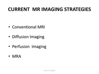 CURRENT MR IMAGING STRATEGIES
• Conventional MRI
• Diffusion Imaging
• Perfusion Imaging
• MRA
DR.SVM MDRD
 