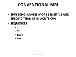 CONVENTIONAL MRI
• SPIN ECHO IMAGES MORE SENSITIVE AND
SPECIFIC THAN CT IN ACUTE CVA
• SEQUENCES
• T1
• T2
• FLAIR
• GRE
DR.SVM MDRD
 