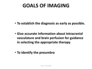 GOALS OF IMAGING
• To establish the diagnosis as early as possible.
• Give accurate information about intracranial
vasculature and brain perfusion for guidance
in selecting the appropriate therapy.
• To identify the pneumbra
DR.SVM MDRD
 