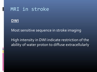 MRI in stroke
DWI
Most sensitive sequence in stroke imaging
High intensity in DWI indicate restriction of the
ability of water proton to diffuse extracellularly.
 