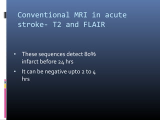 Conventional MRI in acute
stroke- T2 and FLAIR
• These sequences detect 80%
infarct before 24 hrs
• It can be negative upto 2 to 4
hrs
 