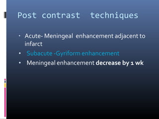 Post contrast techniques
▪ Acute- Meningeal enhancement adjacent to
infarct
• Subacute -Gyriform enhancement
• Meningeal enhancement decrease by 1 wk
 