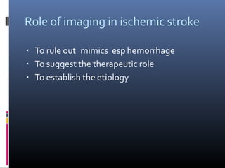 Role of imaging in ischemic stroke
▪ To rule out mimics esp hemorrhage
▪ To suggest the therapeutic role
▪ To establish the etiology
 