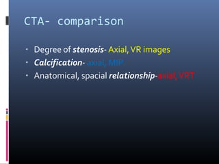 CTA- comparison
▪ Degree of stenosis-Axial,VR images
▪ Calcification- axial, MIP
▪ Anatomical, spacial relationship-axial,VRT
 