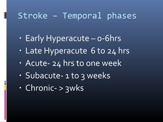 Stroke – Temporal phases
▪ Early Hyperacute – 0-6hrs
▪ Late Hyperacute 6 to 24 hrs
▪ Acute- 24 hrs to one week
▪ Subacute- 1 to 3 weeks
▪ Chronic- > 3wks
 