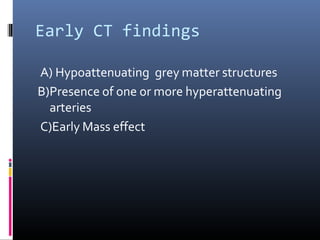 Early CT findings
A) Hypoattenuating grey matter structures
B)Presence of one or more hyperattenuating
arteries
C)Early Mass effect
 