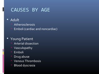 CAUSES BY AGE
 Adult
 Atherosclerosis
 Emboli (cardiac and noncardiac)
 Young Patient
 Arterial dissection
 Vasculopathy
 Emboli
 Drug abuse
 Venous Thrombosis
 Blood dyscrasia
 