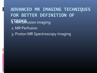 ADVANCED MR IMAGING TECHNIQUES
FOR BETTER DEFINITION OF
STROKE1. MR diffusion imaging
2.MR Perfusion
3. Proton MR Spectroscopy imaging
 