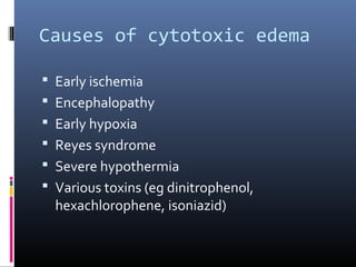 Causes of cytotoxic edema
 Early ischemia
 Encephalopathy
 Early hypoxia
 Reyes syndrome
 Severe hypothermia
 Various toxins (eg dinitrophenol,
hexachlorophene, isoniazid)
 