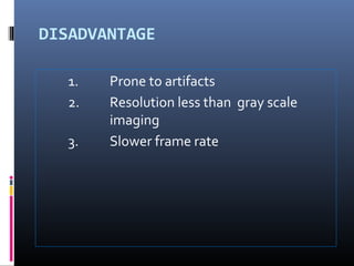 DISADVANTAGE
1. Prone to artifacts
2. Resolution less than gray scale
imaging
3. Slower frame rate
 