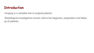 Introduction
-Imaging is a veritable tool in surgical patients.
-Radiological investigations remain vital to the diagnosis, preparation and follow
up of patients .
 
