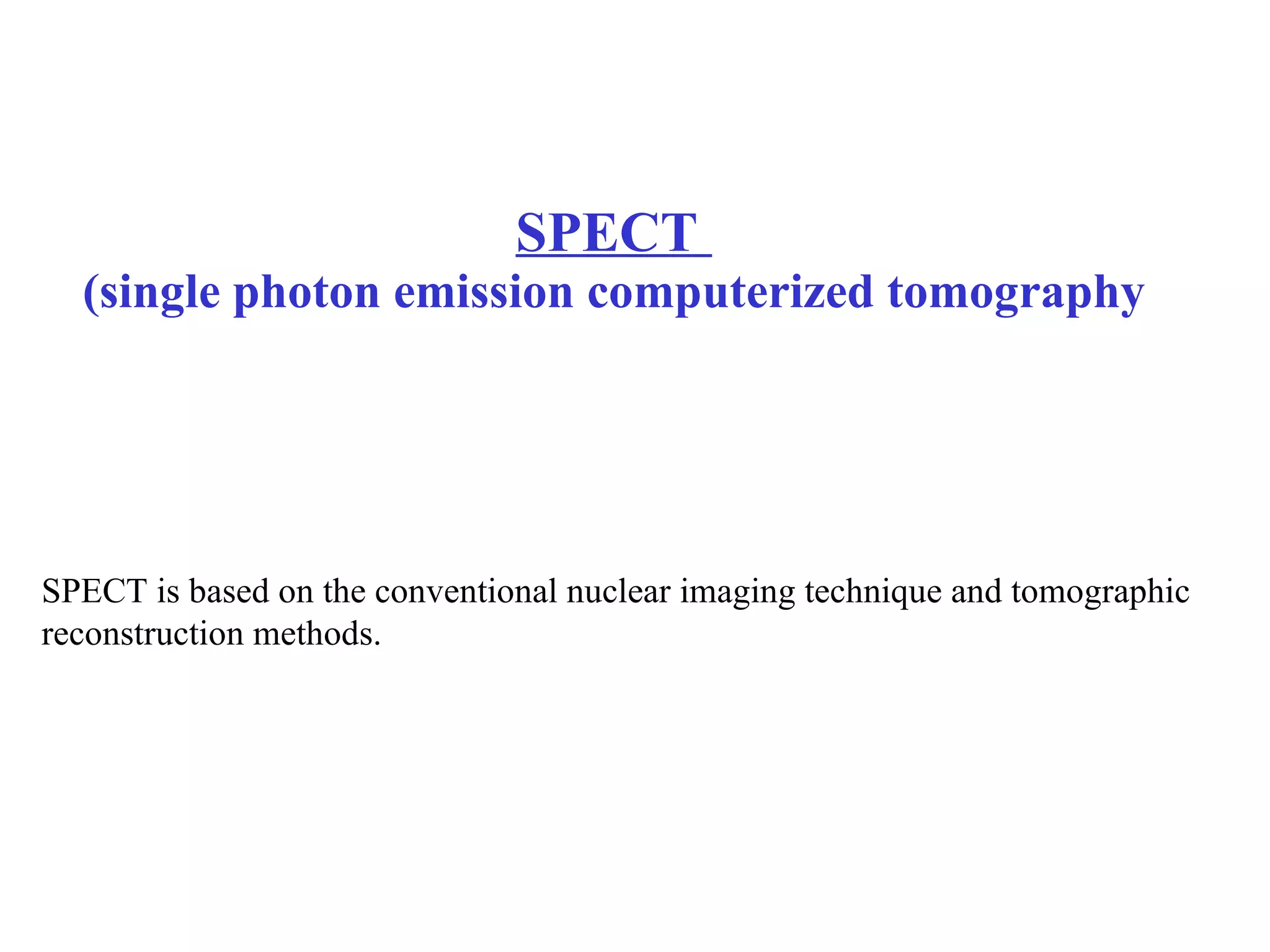 SPECT  (single photon emission computerized tomography SPECT is based on the conventional nuclear imaging technique and tomographic  reconstruction methods. 