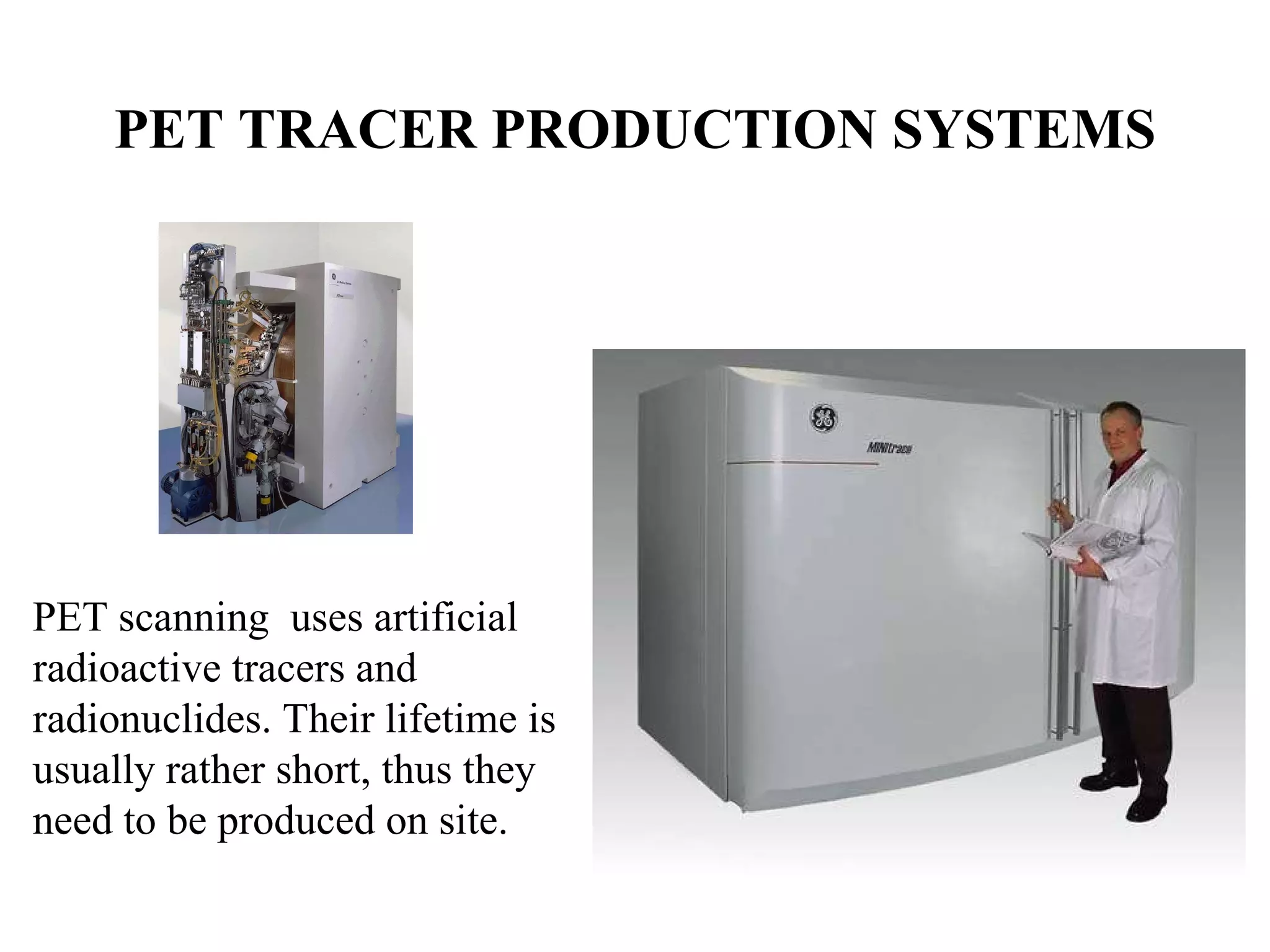 PET TRACER PRODUCTION SYSTEMS   PET scanning  uses artificial  radioactive tracers and  radionuclides. Their lifetime is  usually rather short, thus they  need to be produced on site.  