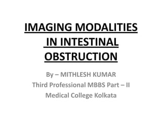 IMAGING MODALITIES
   IN INTESTINAL
   OBSTRUCTION
      By – MITHLESH KUMAR
 Third Professional MBBS Part – II
     Medical College Kolkata
 