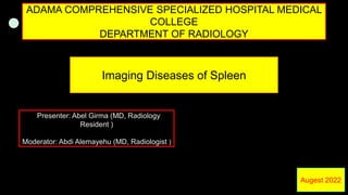 Imaging Diseases of Spleen
ADAMA COMPREHENSIVE SPECIALIZED HOSPITAL MEDICAL
COLLEGE
DEPARTMENT OF RADIOLOGY
Presenter: Abel Girma (MD, Radiology
Resident )
Moderator: Abdi Alemayehu (MD, Radiologist )
Augest 2022
 