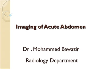 Imaging of Acute AbdomenImaging of Acute Abdomen
Dr . Mohammed Bawazir
Radiology Department
 