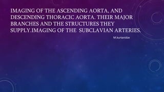M.kurtanidze
IMAGING OF THE ASCENDING AORTA, AND
DESCENDING THORACIC AORTA. THEIR MAJOR
BRANCHES AND THE STRUCTURES THEY
SUPPLY.IMAGING OF THE SUBCLAVIAN ARTERIES.
 