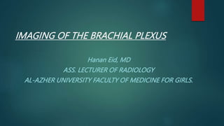 IMAGING OF THE BRACHIAL PLEXUS
Hanan Eid, MD
ASS. LECTURER OF RADIOLOGY
AL-AZHER UNIVERSITY FACULTY OF MEDICINE FOR GIRLS.
 