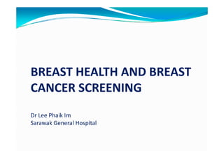 BREAST HEALTH AND BREAST
CANCER SCREENING
Dr Lee Phaik ImDr Lee Phaik Im
Sarawak General Hospital
 