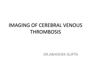 IMAGING OF CEREBRAL VENOUS
THROMBOSIS
DR.ABHISHEK GUPTA
 