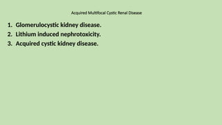 Acquired Multifocal Cystic Renal Disease
1. Glomerulocystic kidney disease.
2. Lithium induced nephrotoxicity.
3. Acquired cystic kidney disease.
 