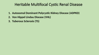 Heritable Multi­
focal Cystic Renal Disease
1. Autosomal Dominant Polycystic Kidney Disease (ADPKD)
2. Von Hippel Lindau Disease (VHL)
3. Tuberous Sclerosis (TS)
 