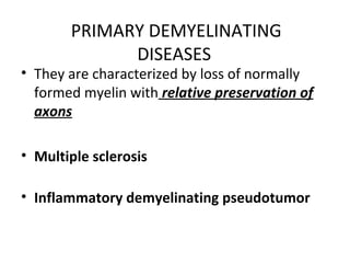 PRIMARY DEMYELINATING
DISEASES
• They are characterized by loss of normally
formed myelin with relative preservation of
axons
• Multiple sclerosis
• Inflammatory demyelinating pseudotumor
 