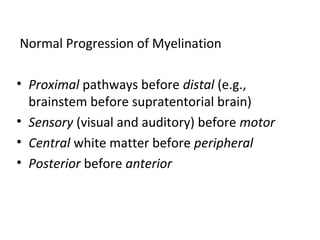 Normal Progression of Myelination
• Proximal pathways before distal (e.g.,
brainstem before supratentorial brain)
• Sensory (visual and auditory) before motor
• Central white matter before peripheral
• Posterior before anterior
 