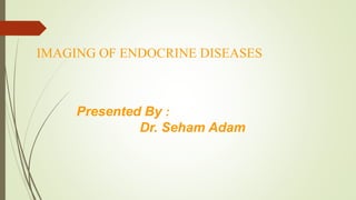 IMAGING OF ENDOCRINE DISEASES
Presented By :
Dr. Seham Adam
 
