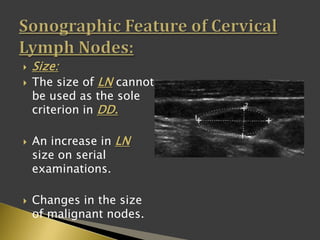  Size:
 The size of LN cannot
be used as the sole
criterion in DD.
 An increase in LN
size on serial
examinations.
 Changes in the size
of malignant nodes.
 
