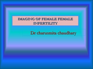 IMAGING OF FEMALE FEMALE
      INFERTILITY

     Dr charusmita chaudhary
 