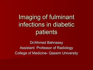 Imaging of fulminant
  infections in diabetic
         patients
         Dr/Ahmed Bahnassy
  Assistant Professor of Radiology
College of Medicine- Qassim University
 