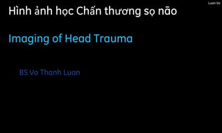 Hình ảnh học Chấn thương sọ não
Imaging of Head Trauma
Luan Vo
BS Vo Thanh Luan
 