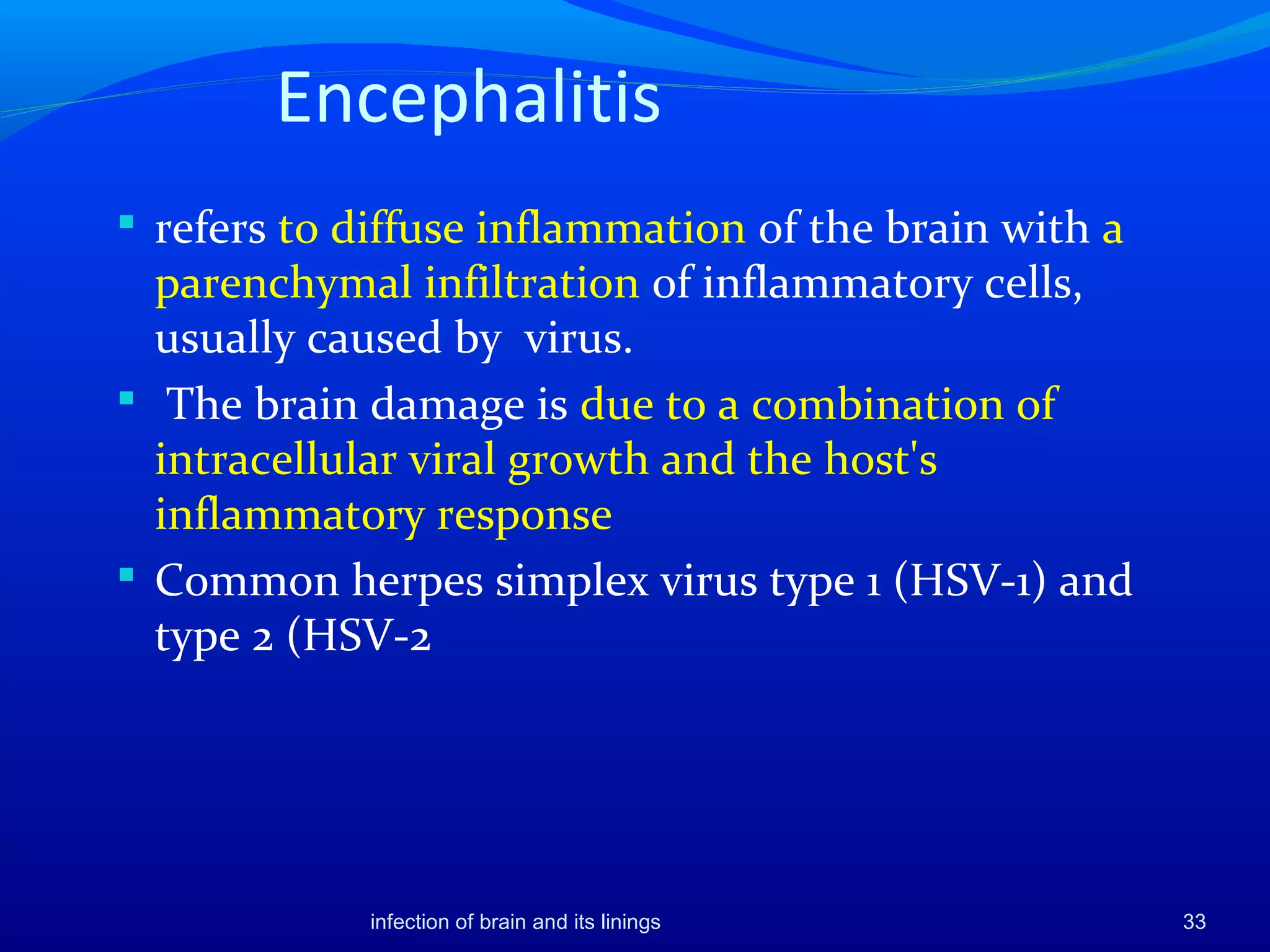 Encephalitis
 refers to diffuse inflammation of the brain with a
parenchymal infiltration of inflammatory cells,
usually caused by virus.
 The brain damage is due to a combination of
intracellular viral growth and the host's
inflammatory response
 Common herpes simplex virus type 1 (HSV-1) and
type 2 (HSV-2
33infection of brain and its linings
 
