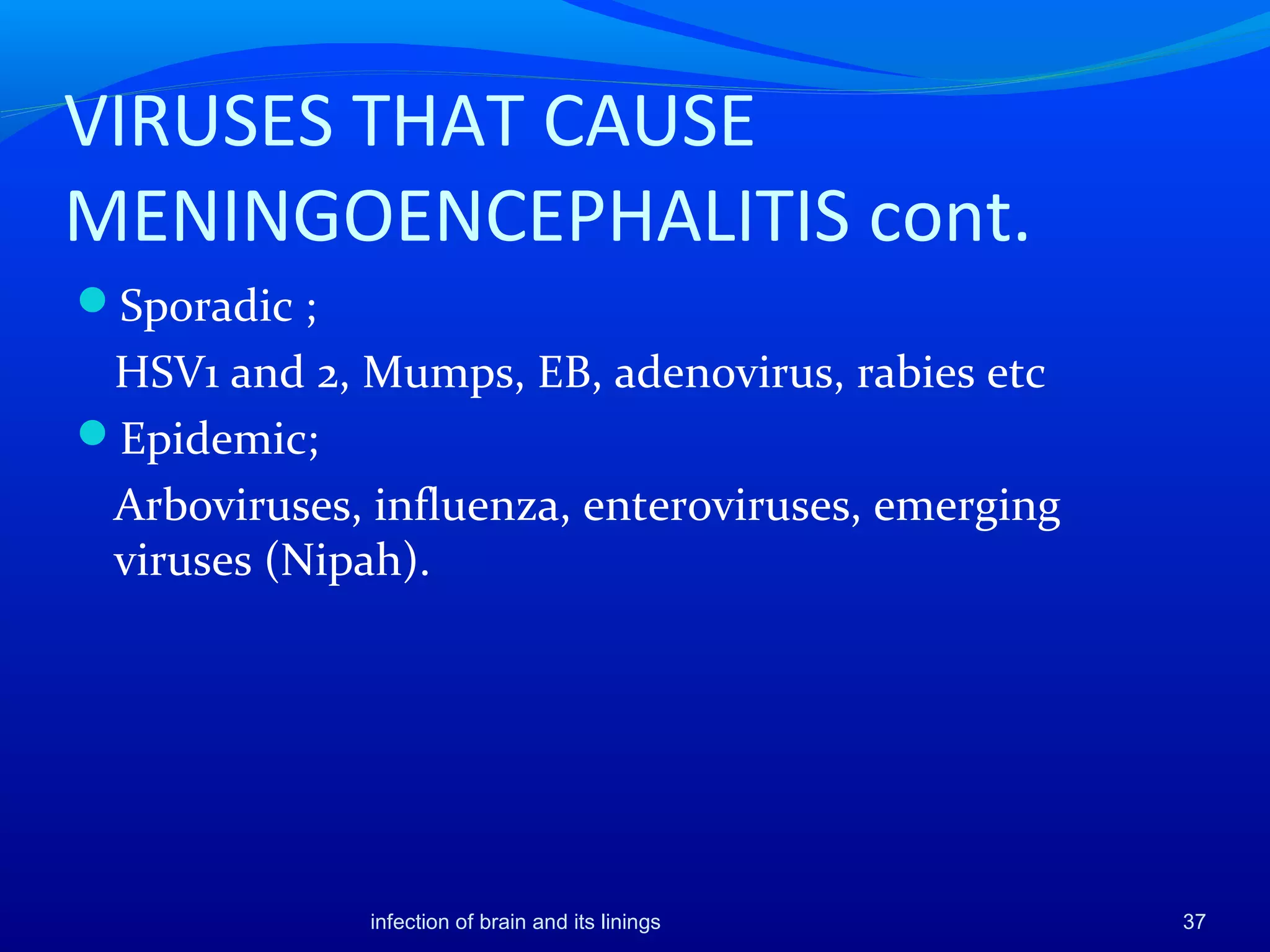 VIRUSES THAT CAUSE
MENINGOENCEPHALITIS cont.
Sporadic ;
HSV1 and 2, Mumps, EB, adenovirus, rabies etc
Epidemic;
Arboviruses, influenza, enteroviruses, emerging
viruses (Nipah).
37infection of brain and its linings
 