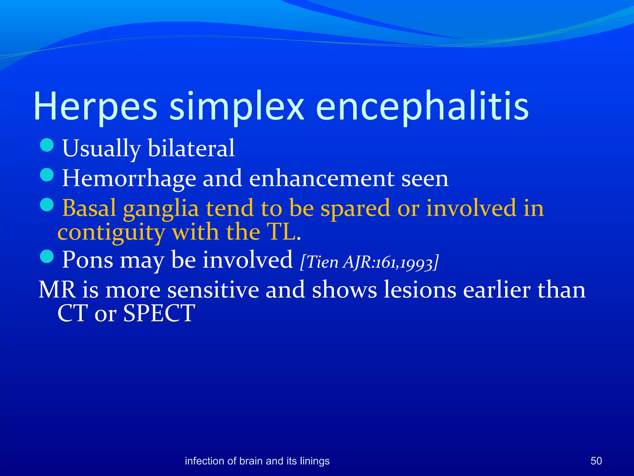 Usually bilateral
Hemorrhage and enhancement seen
Basal ganglia tend to be spared or involved in
contiguity with the TL.
Pons may be involved [Tien AJR:161,1993]
MR is more sensitive and shows lesions earlier than
CT or SPECT
infection of brain and its linings 50
Herpes simplex encephalitis
 