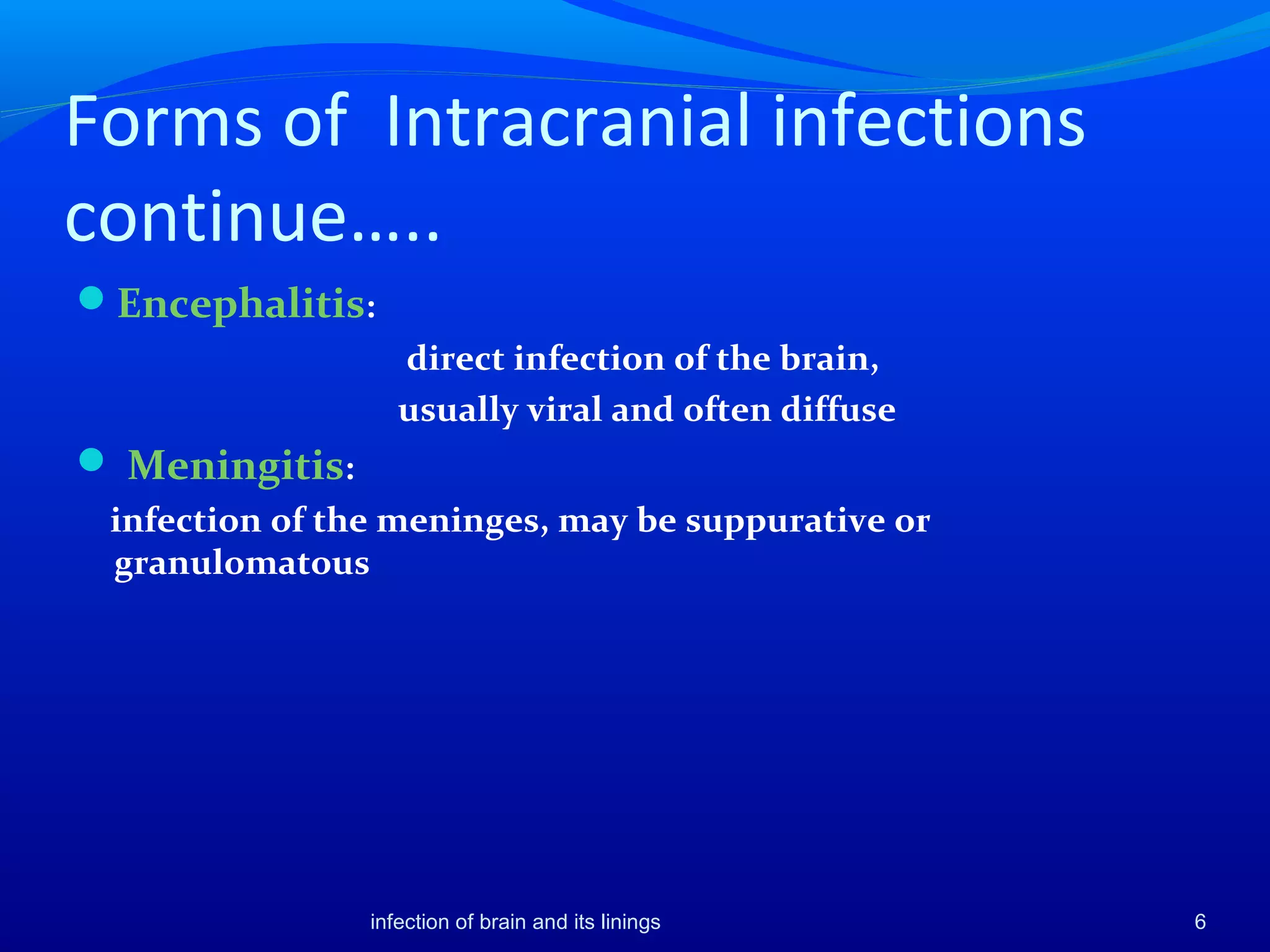 Forms of Intracranial infections
continue…..
Encephalitis:
direct infection of the brain,
usually viral and often diffuse
 Meningitis:
infection of the meninges, may be suppurative or
granulomatous
6infection of brain and its linings
 