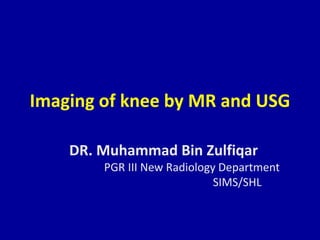 Imaging of knee by MR and USG
DR. Muhammad Bin Zulfiqar
PGR III New Radiology Department
SIMS/SHL
 