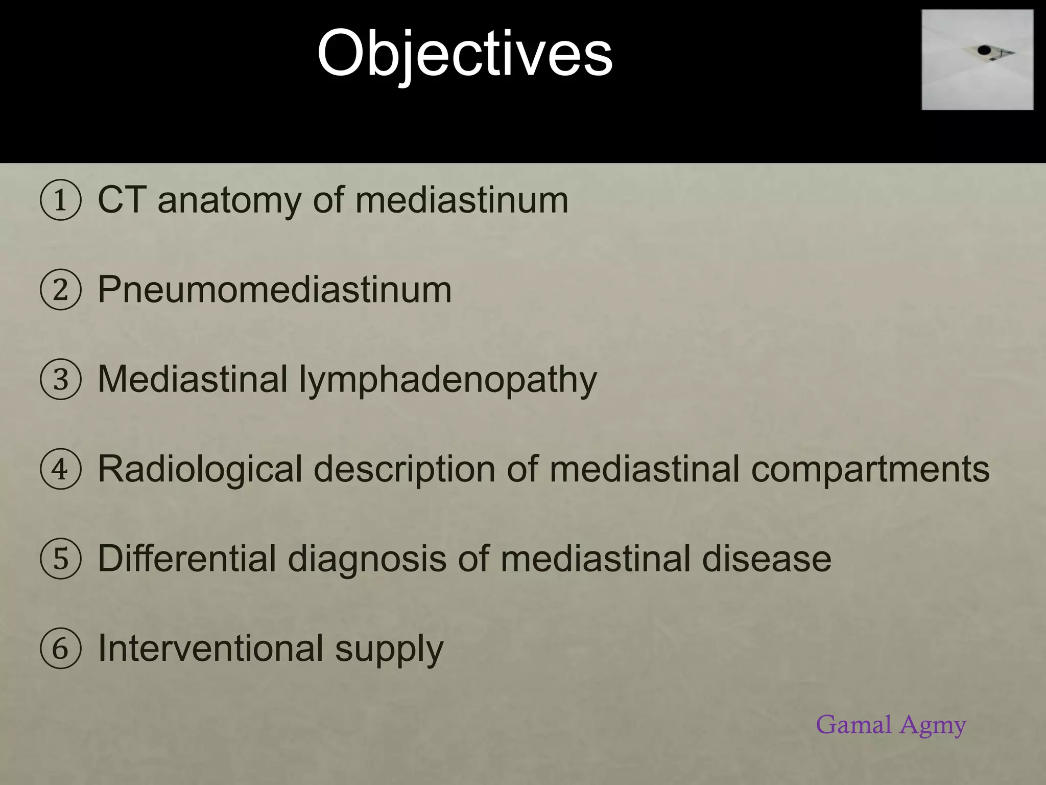 Objectives
① CT anatomy of mediastinum
② Pneumomediastinum
③ Mediastinal lymphadenopathy
④ Radiological description of mediastinal compartments
⑤ Differential diagnosis of mediastinal disease
⑥ Interventional supply
Gamal Agmy
 