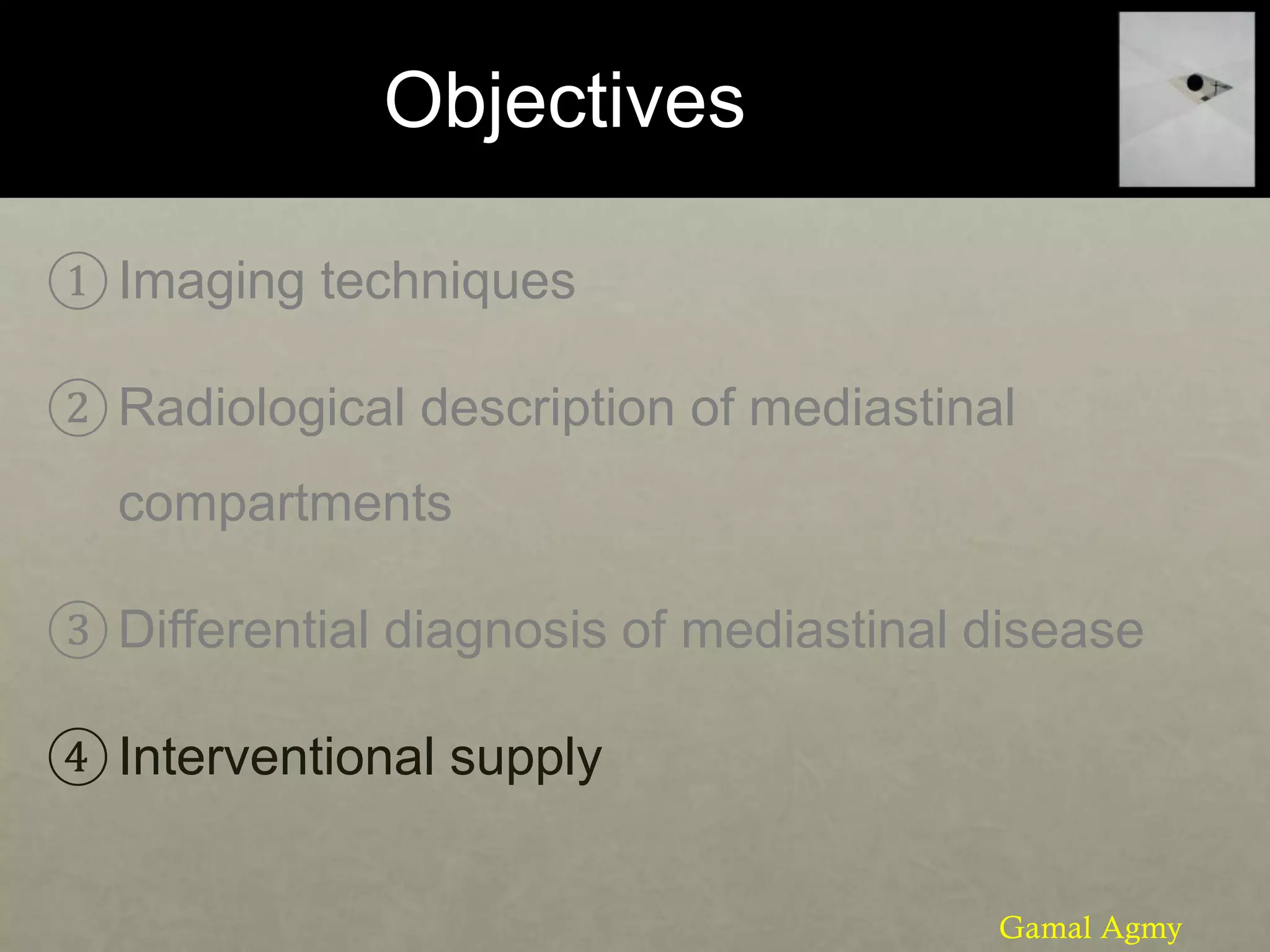 Objectives
① Imaging techniques
② Radiological description of mediastinal
compartments
③Differential diagnosis of mediastinal disease
④ Interventional supply
Gamal Agmy
 