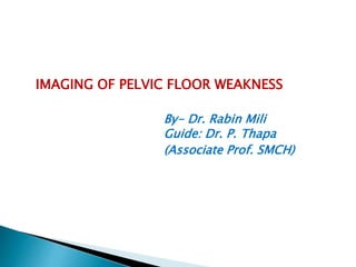 IMAGING OF PELVIC FLOOR WEAKNESS
By- Dr. Rabin Mili
Guide: Dr. P. Thapa
(Associate Prof. SMCH)
 