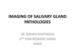 IMAGING OF SALIVARY GLAND
PATHOLOGIES
DR. BISHNU KHATIWADA
2ND YEAR RESIDENT, MDRD
NAMS
 