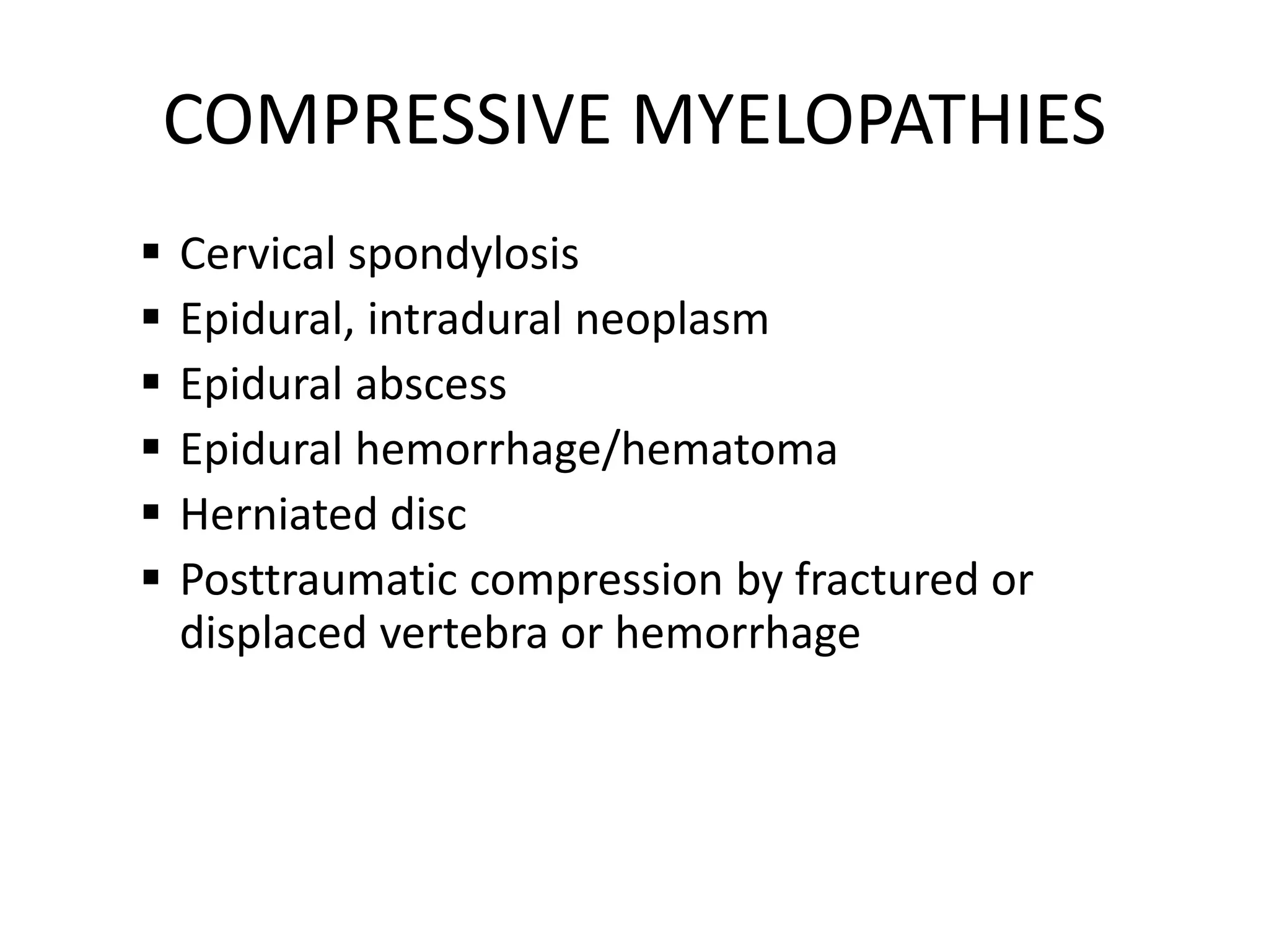COMPRESSIVE MYELOPATHIES
 Cervical spondylosis
 Epidural, intradural neoplasm
 Epidural abscess
 Epidural hemorrhage/hematoma
 Herniated disc
 Posttraumatic compression by fractured or
displaced vertebra or hemorrhage
 